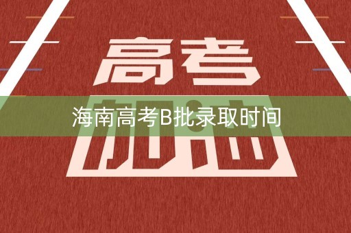 海南高考B批录取时间