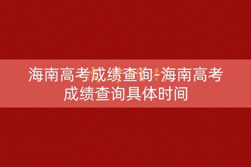 海南高考成绩查询-海南高考成绩查询具体时间