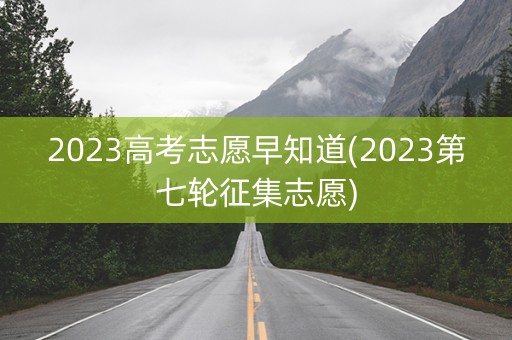 2023高考志愿早知道(2023第七轮征集志愿)