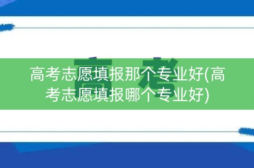 高考志愿填报那个专业好(高考志愿填报哪个专业好)