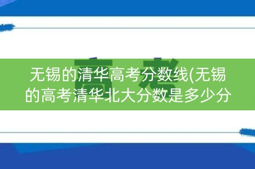 无锡的清华高考分数线(无锡的高考清华北大分数是多少分)