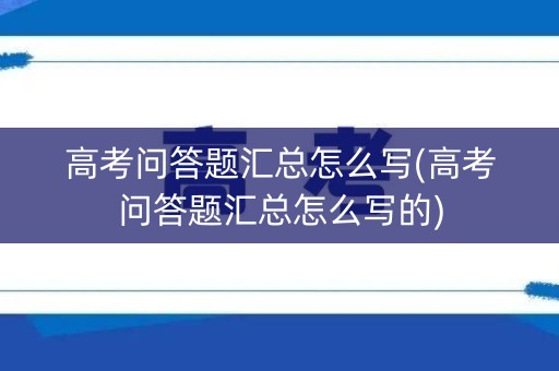 高考问答题汇总怎么写(高考问答题汇总怎么写的)