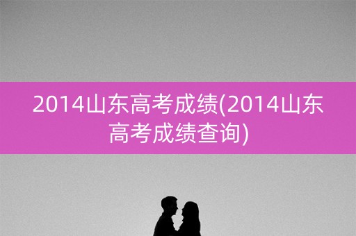 2014山东高考成绩(2014山东高考成绩查询)