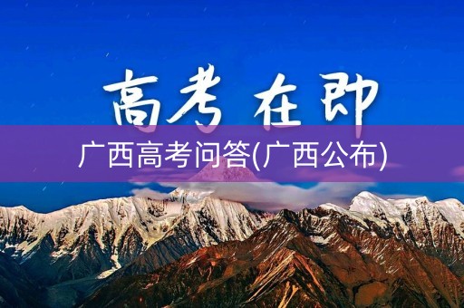 广西高考问答(广西公布) 广西高考问答(广西公布)