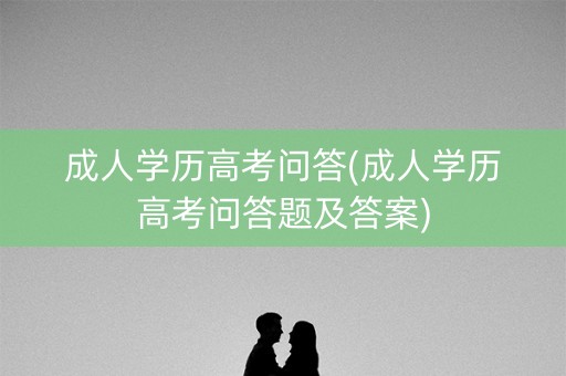 成人学历高考问答(成人学历高考问答题及答案) 成人学历高考问答(成人学历高考问答题及答案)