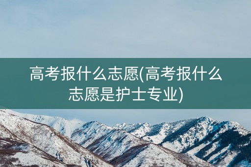 高考报什么志愿(高考报什么志愿是护士专业) 高考报什么志愿(高考报什么志愿是护士专业)