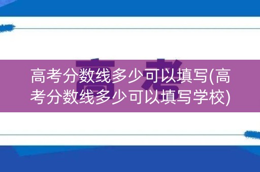 高考分数线多少可以填写(高考分数线多少可以填写学校)