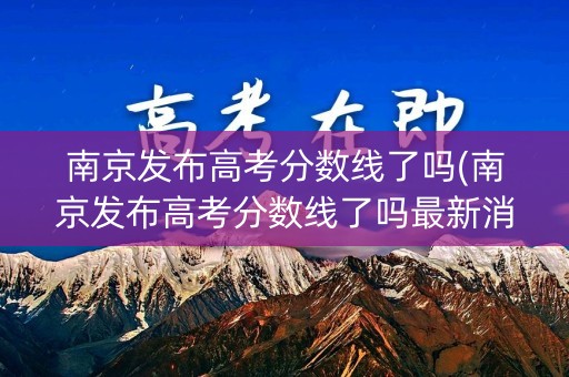 南京发布高考分数线了吗(南京发布高考分数线了吗最新消息)