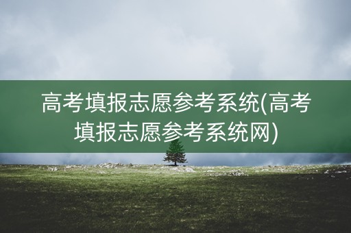 高考填报志愿参考系统(高考填报志愿参考系统网)