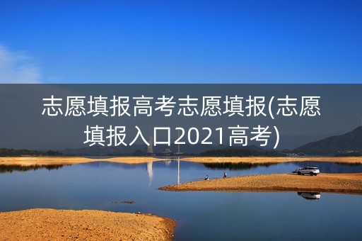 志愿填报高考志愿填报(志愿填报入口2021高考)