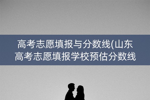 高考志愿填报与分数线(山东高考志愿填报学校预估分数线)