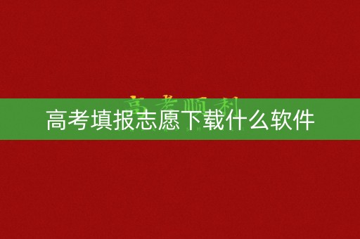 高考填报志愿下载什么软件 高考填报志愿下载什么软件