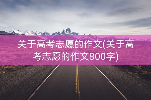 关于高考志愿的作文(关于高考志愿的作文800字)