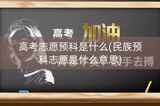 高考志愿预科是什么(民族预科志愿是什么意思)