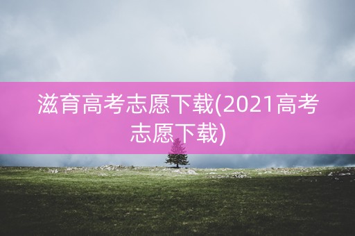 滋育高考志愿下载(2021高考志愿下载)