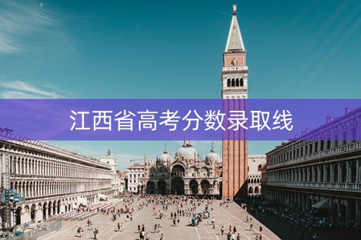江西省高考分数录取线 江西省高考分数录取线