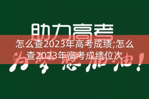怎么查2023年高考成绩;怎么查2023年高考成绩位次