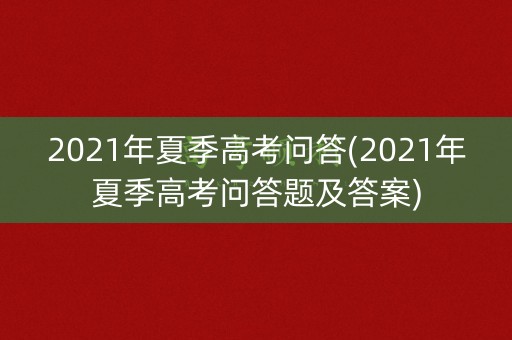 2021年夏季高考问答(2021年夏季高考问答题及答案) 2021年夏季高考问答(2021年夏季高考问答题及答案)