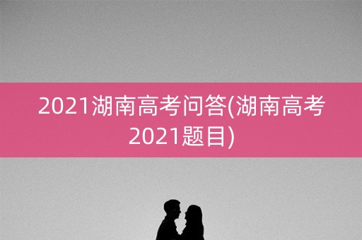 2021湖南高考问答(湖南高考2021题目)