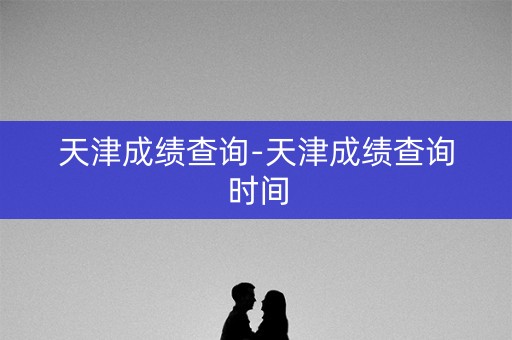 天津成绩查询-天津成绩查询时间 天津成绩查询-天津成绩查询时间