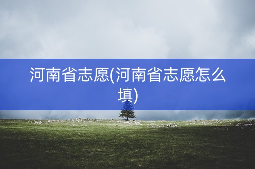 河南省志愿(河南省志愿怎么填) 河南省志愿(河南省志愿怎么填)