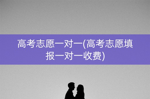 高考志愿一对一(高考志愿填报一对一收费) 高考志愿一对一(高考志愿填报一对一收费)