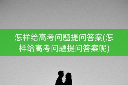 怎样给高考问题提问答案(怎样给高考问题提问答案呢) 怎样给高考问题提问答案(怎样给高考问题提问答案呢)