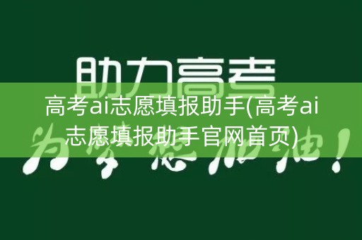 高考ai志愿填报助手(高考ai志愿填报助手官网首页) 高考ai志愿填报助手(高考ai志愿填报助手官网首页)