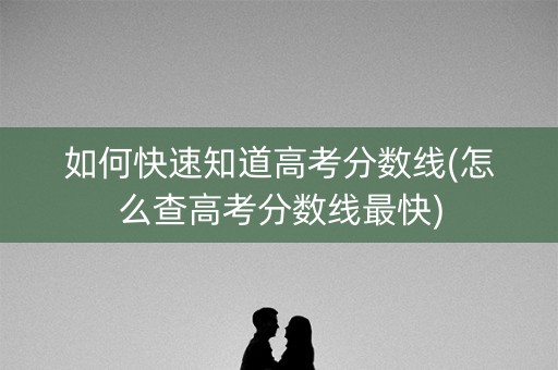 如何快速知道高考分数线(怎么查高考分数线最快)