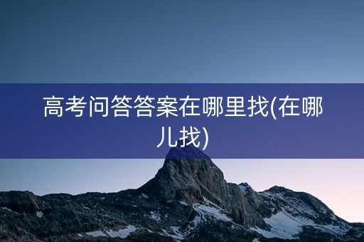 高考问答答案在哪里找(在哪儿找) 高考问答答案在哪里找(在哪儿找)