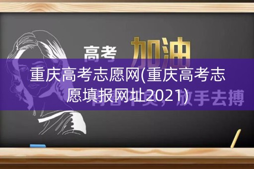 重庆高考志愿网(重庆高考志愿填报网址2021) 重庆高考志愿网(重庆高考志愿填报网址2021)