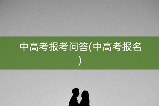 中高考报考问答(中高考报名) 中高考报考问答(中高考报名)