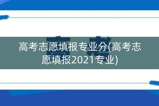 高考志愿填报专业分(高考志愿填报2021专业) 高考志愿填报专业分(高考志愿填报2021专业)