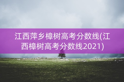 江西萍乡樟树高考分数线(江西樟树高考分数线2021)