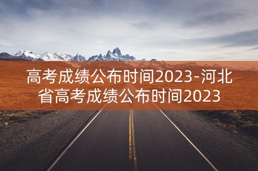 高考成绩公布时间2023-河北省高考成绩公布时间2023 高考成绩公布时间2023-河北省高考成绩公布时间2023