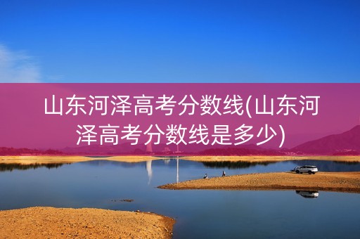 山东河泽高考分数线(山东河泽高考分数线是多少)