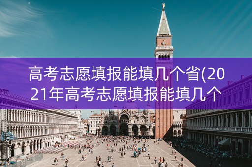 高考志愿填报能填几个省(2021年高考志愿填报能填几个) 高考志愿填报能填几个省(2021年高考志愿填报能填几个)