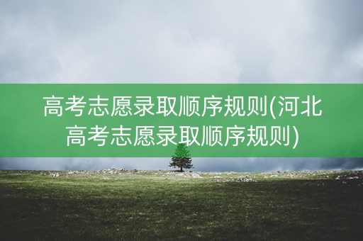 高考志愿录取顺序规则(河北高考志愿录取顺序规则) 高考志愿录取顺序规则(河北高考志愿录取顺序规则)