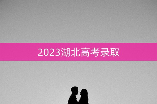 2023湖北高考录取 2023湖北高考录取