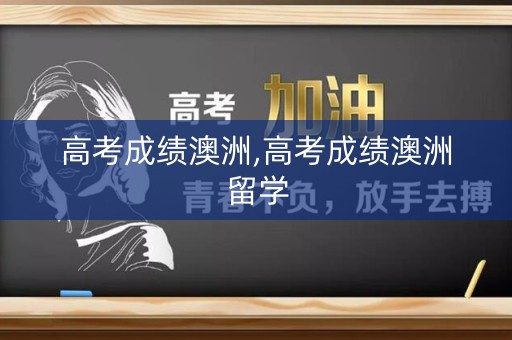 高考成绩澳洲,高考成绩澳洲留学 高考成绩澳洲,高考成绩澳洲留学
