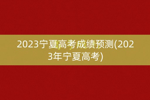 2023宁夏高考成绩预测(2023年宁夏高考)