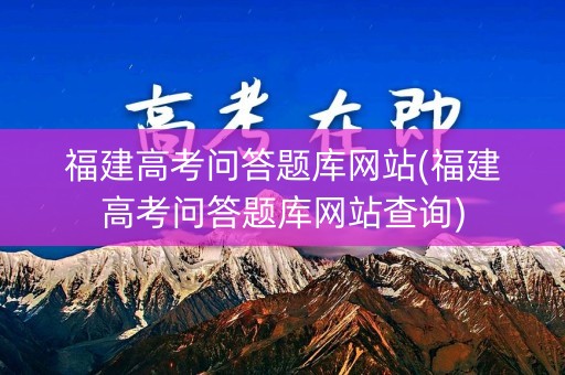 福建高考问答题库网站(福建高考问答题库网站查询) 福建高考问答题库网站(福建高考问答题库网站查询)