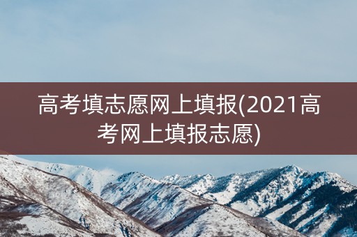 高考填志愿网上填报(2021高考网上填报志愿) 高考填志愿网上填报(2021高考网上填报志愿)