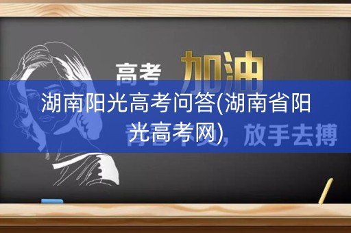湖南阳光高考问答(湖南省阳光高考网) 湖南阳光高考问答(湖南省阳光高考网)