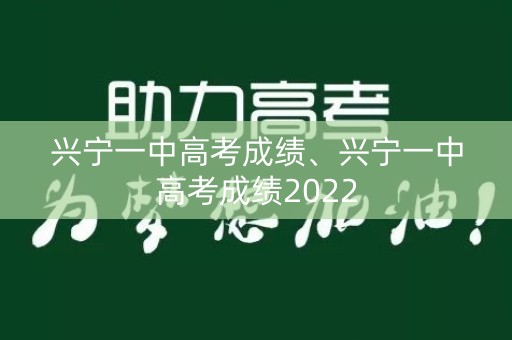 兴宁一中高考成绩、兴宁一中高考成绩2022 兴宁一中高考成绩、兴宁一中高考成绩2022