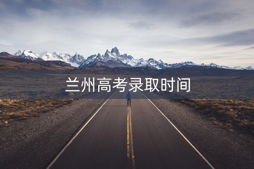 兰州高考录取时间 兰州高考录取时间