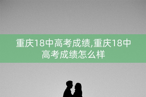 重庆18中高考成绩,重庆18中高考成绩怎么样