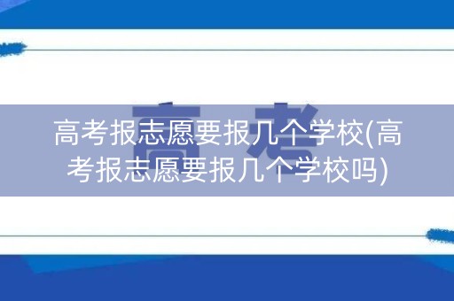 高考报志愿要报几个学校(高考报志愿要报几个学校吗)
