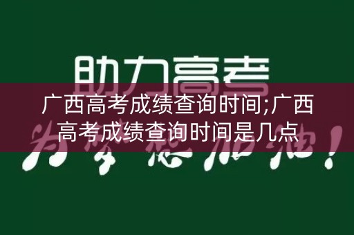 广西高考成绩查询时间;广西高考成绩查询时间是几点