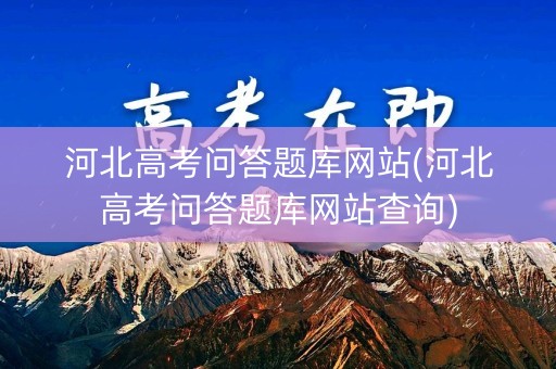 河北高考问答题库网站(河北高考问答题库网站查询)